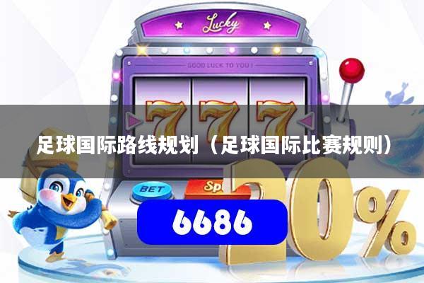 足球国际路线规划(足球国际比赛规则)