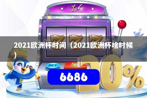 2021欧洲杯时间(2021欧洲杯啥时候)