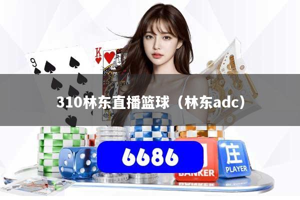310林东直播篮球(林东adc)