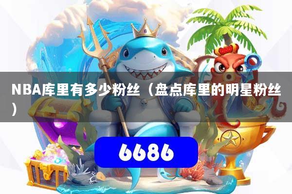 NBA库里有多少粉丝（盘点库里的明星粉丝）