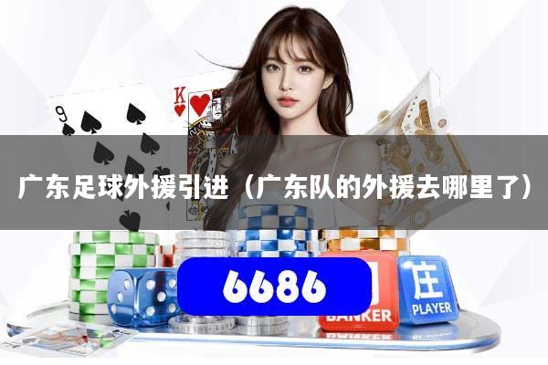广东足球外援引进（广东队的外援去哪里了）