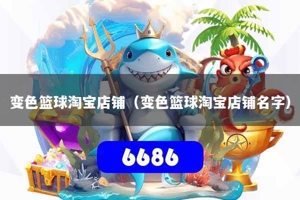 变色篮球淘宝店铺（变色篮球淘宝店铺名字）