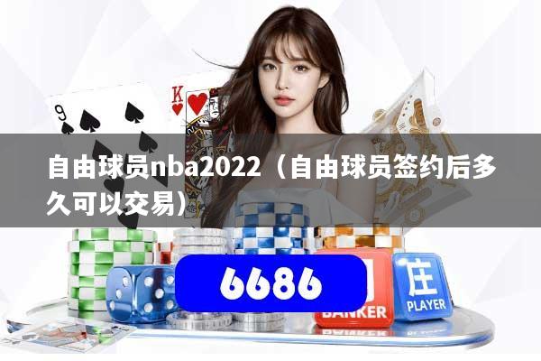 自由球员nba2022（自由球员签约后多久可以交易）